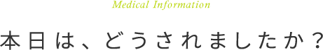 本日は、どうされましたか?